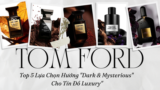 Nước Hoa Tomford: 5 Lựa Chọn Hướng "Dark & Mysterious" Cho Tín Đồ Luxury